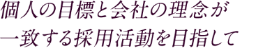 個人の目標と会社の理念が 一致する採用活動を目指して