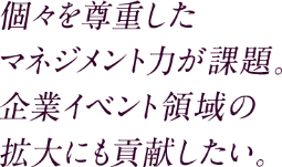個々を尊重したマネジメント力が課題。企業イベント領域の拡大にも貢献したい。