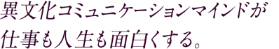 異文化コミュニケーションマインドが仕事も人生も面白くする。