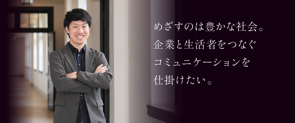 めざすのは豊かな社会。企業と生活者をつなぐコミュニケーションを仕掛けたい。