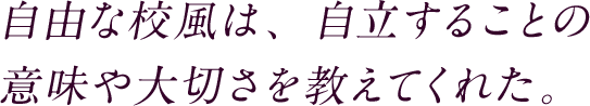 自由な校風は、自立することの意味や大切さを教えてくれた。