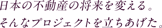 日本の不動産の将来を変える。そんなプロジェクトを立ち上げた。