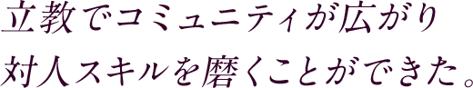 立教でコミュニティが広がり対人スキルを磨くことができた。