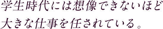 学生時代には想像できないほど大きな仕事を任されている。