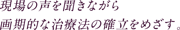 現場の声を聞きながら画期的な治療法の確立をめざす。