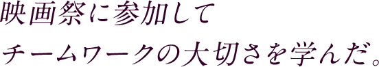 映画祭に参加してチームワークの大切さを学んだ。