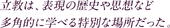 立教は、表現の歴史や思想など多角的に学べる特別な場所だった。