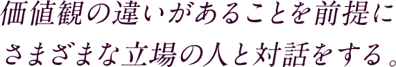 価値観の違いがあることを前提にさまざまな立場の人と対話をする。