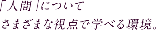 「人間」についてさまざまな視点で学べる環境。