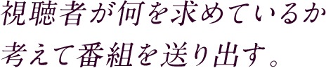 視聴者が何を求めているか考えて番組を送り出す。