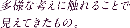 多様な考えに触れることで見えてきたもの。