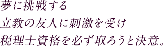 夢に挑戦する立教の友人に刺激を受け税理士資格を必ず取ろうと決意。