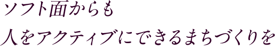 ソフト面からも人をアクティブにできるまちづくりを
