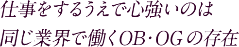 仕事をするうえで心強いのは同じ業界で働くOB・OGの存在