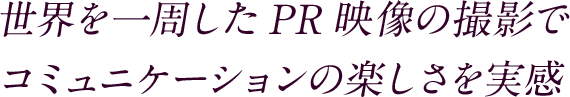 世界を一周したPR映像の撮影でコミュニケーションの楽しさを実感