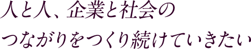 人と人、企業と社会のつながりをつくり続けていきたい