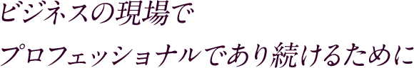 ビジネスの現場でプロフェッショナルであり続けるために