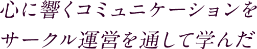 心に響くコミュニケーションをサークル運営を通して学んだ