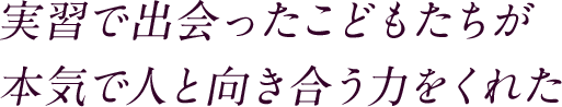 実習で出会ったこどもたちが本気で人と向き合う力をくれた
