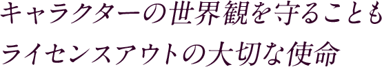 キャラクターの世界観を守ることもライセンスアウトの大切な使命