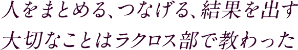 人をまとめる、つなげる、結果を出す大切なことはラクロス部で教わった