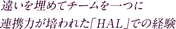 違いを埋めてチームを一つに連携力が培われた「HAL」での経験