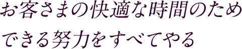 お客さまの快適な時間のためできる努力をすべてやる