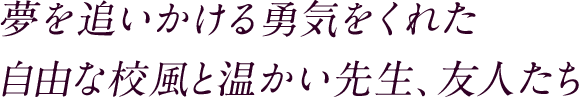 夢を追いかける勇気をくれた自由な校風と温かい先生、友人たち