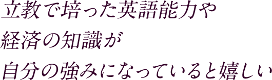 立教で培った英語能力や経済の知識が自分の強みになっていると嬉しい