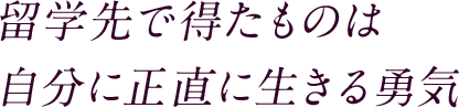 留学先で得たものは 自分に正直に生きる勇気