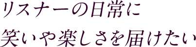 リスナーの日常に 笑いや楽しさを届けたい