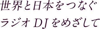 世界と日本をつなぐ ラジオDJをめざして