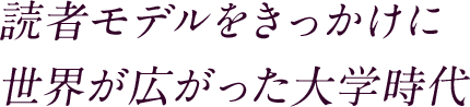 読者モデルをきっかけに 世界が広がった大学時代