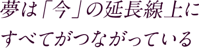 夢は「今」の延長線上に すべてがつながっている