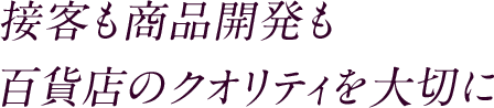 接客も商品開発も 百貨店のクオリティを大切に