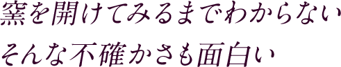 窯を開けてみるまでわからない そんな不確かさも面白い