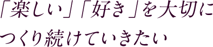 「楽しい」「好き」を大切に つくり続けていきたい