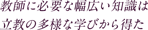 教師に必要な幅広い知識は 立教の多様な学びから得た