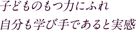 子どものもつ力にふれ 自分も学び手であると実感