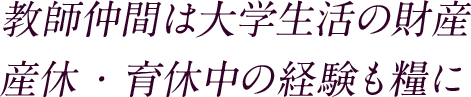 教師仲間は大学生活の財産 産休・育休中の経験も糧に