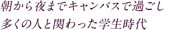 朝から夜までキャンパスで過ごし 多くの人と関わった学生時代