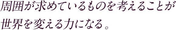 周囲が求めているものを考えることが世界を変える力になる。