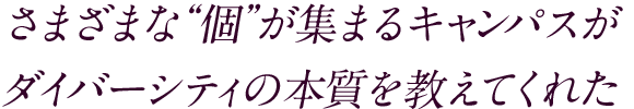 さまざまな“個”が集まるキャンパスがダイバーシティの本質を教えてくれた