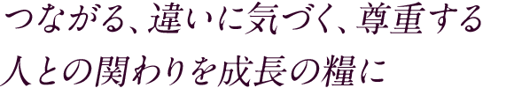 つながる、違いに気づく、尊重する人との関わりを成長の糧に