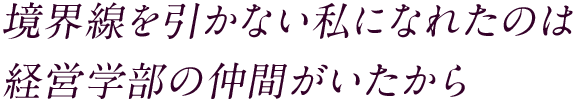 境界線を引かない私になれたのは経営学部の仲間がいたから 多くの人と関わった学生時代