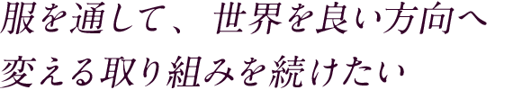 服を通して、世界を良い方向へ変える取り組みを続けたい