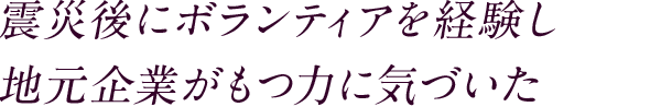 震災後にボランティアを経験し地元企業がもつ力に気づいた 多くの人と関わった学生時代