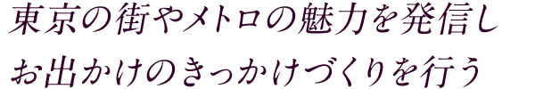 東京の街やメトロの魅力を発信しお出かけのきっかけづくりを行う