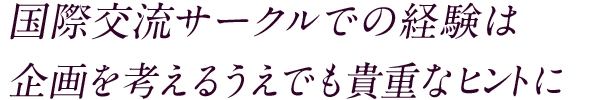 国際交流サークルでの経験は企画を考えるうえでも貴重なヒントに