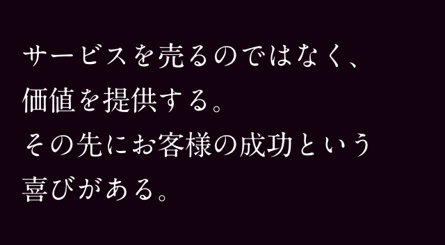 サービスを売るのではなく、価値を提供する。その先にお客様の成功という喜びがある。